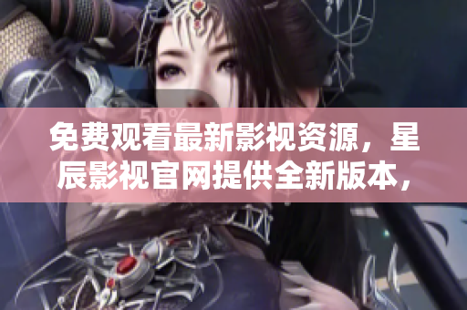 免費觀看最新影視資源，星辰影視官網(wǎng)提供全新版本，歡迎免費體驗！
