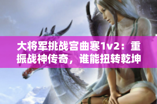 大將軍挑戰宮曲寒1v2：重振戰神傳奇，誰能扭轉乾坤？