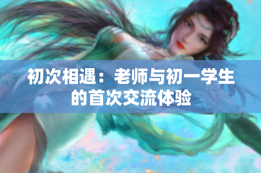 初次相遇：老師與初一學生的首次交流體驗