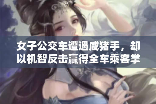 女子公交車遭遇咸豬手，卻以機(jī)智反擊贏得全車乘客掌聲