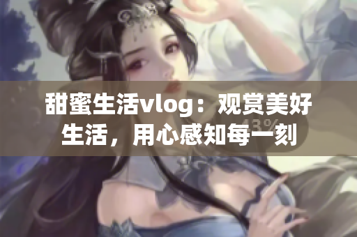 甜蜜生活vlog：觀賞美好生活，用心感知每一刻