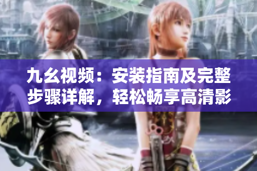 九幺視頻：安裝指南及完整步驟詳解，輕松暢享高清影音體驗！
