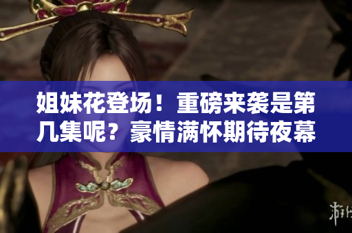 姐妹花登場！重磅來襲是第幾集呢？豪情滿懷期待夜幕降臨！