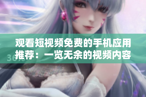 觀看短視頻免費(fèi)的手機(jī)應(yīng)用推薦：一覽無余的視頻內(nèi)容任你觀賞