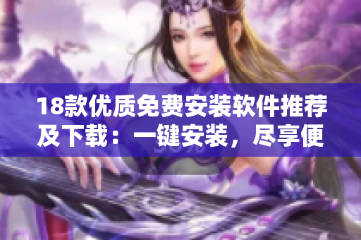 18款優(yōu)質(zhì)免費(fèi)安裝軟件推薦及下載：一鍵安裝，盡享便捷使用體驗(yàn)