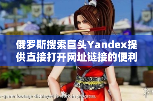 俄羅斯搜索巨頭Yandex提供直接打開網址鏈接的便利功能