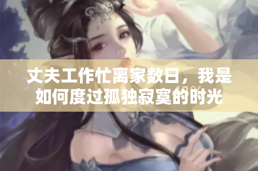 丈夫工作忙離家數(shù)日，我是如何度過孤獨寂寞的時光