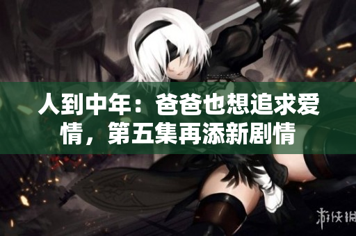 人到中年：爸爸也想追求愛情，第五集再添新劇情