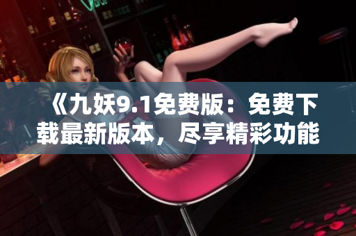 《九妖9.1免費版：免費下載最新版本，盡享精彩功能》