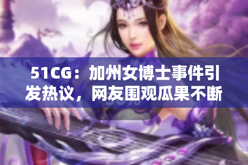 51CG：加州女博士事件引發(fā)熱議，網(wǎng)友圍觀瓜果不斷