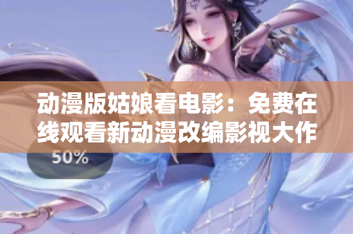 動漫版姑娘看電影：免費在線觀看新動漫改編影視大作