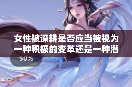 女性被深耕是否應當被視為一種積極的變革還是一種潛在的傷害？