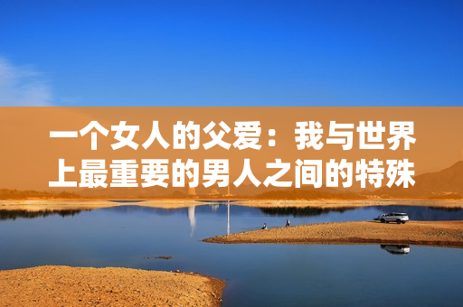 一個(gè)女人的父愛(ài)：我與世界上最重要的男人之間的特殊關(guān)系