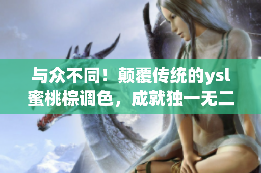 與眾不同！顛覆傳統的ysl蜜桃棕調色，成就獨一無二的妝容奇跡