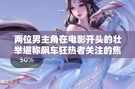 兩位男主角在電影開頭的壯舉堪稱飆車狂熱者關注的焦點
