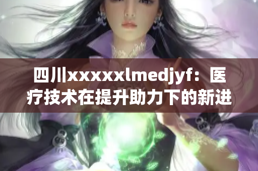 四川xxxxxlmedjyf：醫(yī)療技術(shù)在提升助力下的新進(jìn)展