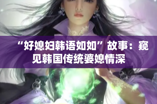 “好媳婦韓語(yǔ)如如”故事：窺見(jiàn)韓國(guó)傳統(tǒng)婆媳情深