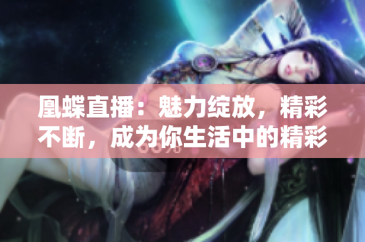 凰蝶直播：魅力綻放，精彩不斷，成為你生活中的精彩樂(lè)趣