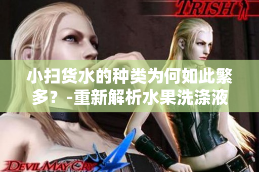 小掃貨水的種類為何如此繁多？-重新解析水果洗滌液市場(chǎng)
