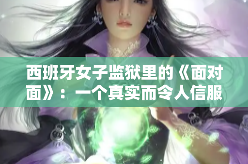 西班牙女子監(jiān)獄里的《面對面》：一個真實(shí)而令人信服的紀(jì)實(shí)劇情