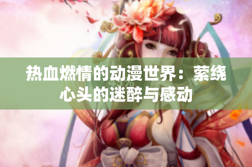 熱血燃情的動(dòng)漫世界：縈繞心頭的迷醉與感動(dòng)