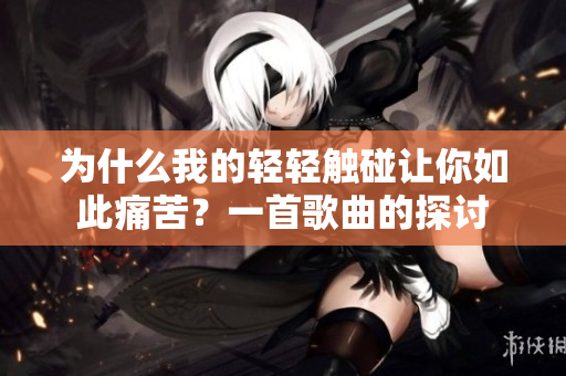為什么我的輕輕觸碰讓你如此痛苦？一首歌曲的探討