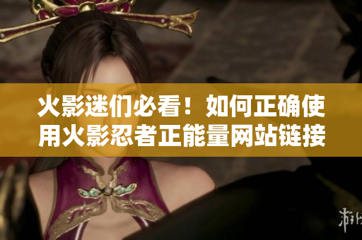火影迷們必看！如何正確使用火影忍者正能量網站鏈接指南