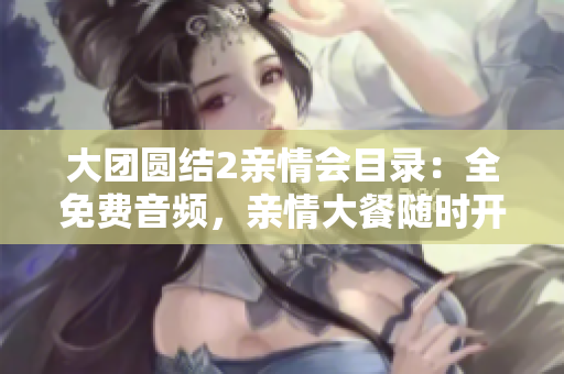 大團(tuán)圓結(jié)2親情會目錄：全免費(fèi)音頻，親情大餐隨時開啟