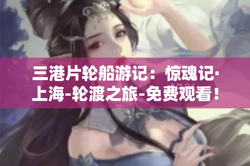 三港片輪船游記：驚魂記·上海-輪渡之旅-免費(fèi)觀看！