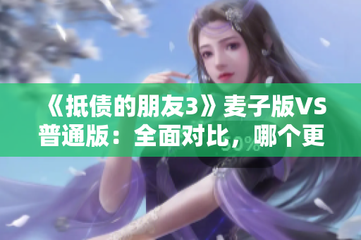 《抵債的朋友3》麥子版VS普通版：全面對比，哪個更值得購買？