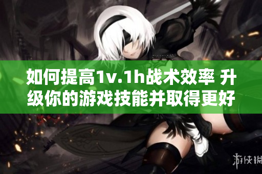 如何提高1v.1h戰術效率 升級你的游戲技能并取得更好的結果