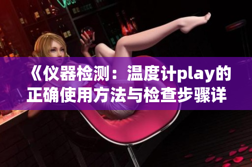 《儀器檢測：溫度計play的正確使用方法與檢查步驟詳解》