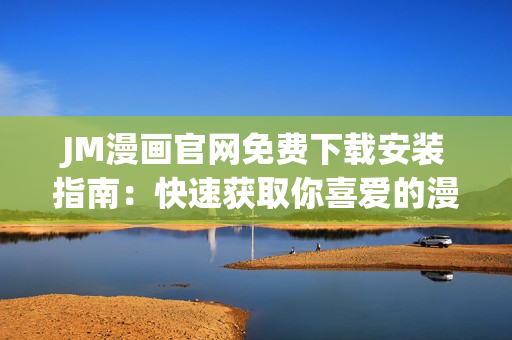 JM漫畫官網(wǎng)免費(fèi)下載安裝指南：快速獲取你喜愛的漫畫作品