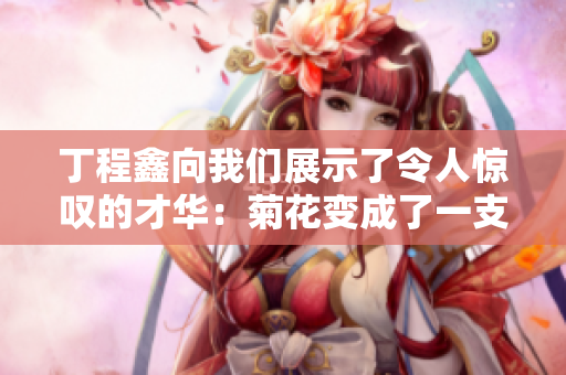 丁程鑫向我們展示了令人驚嘆的才華：菊花變成了一支筆