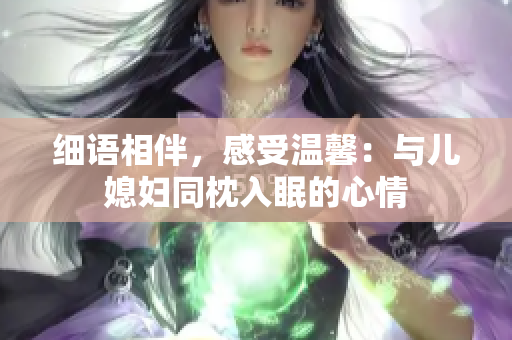 細(xì)語(yǔ)相伴，感受溫馨：與兒媳婦同枕入眠的心情
