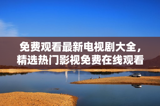 免費(fèi)觀看最新電視劇大全，精選熱門影視免費(fèi)在線觀看