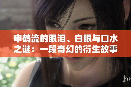 申鶴流的眼淚、白眼與口水之謎：一段奇幻的衍生故事