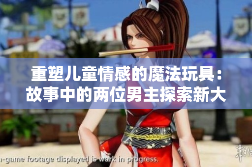 重塑兒童情感的魔法玩具：故事中的兩位男主探索新大陸