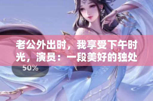 老公外出時，我享受下午時光，演員：一段美好的獨處時光