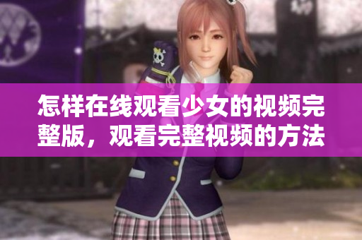 怎樣在線觀看少女的視頻完整版，觀看完整視頻的方法分享