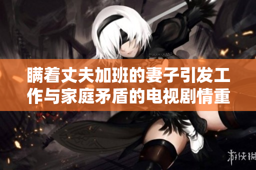 瞞著丈夫加班的妻子引發(fā)工作與家庭矛盾的電視劇情重燃情感火花