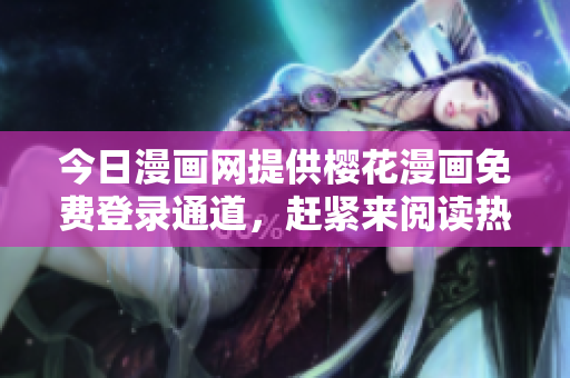 今日漫畫網提供櫻花漫畫免費登錄通道，趕緊來閱讀熱門漫畫