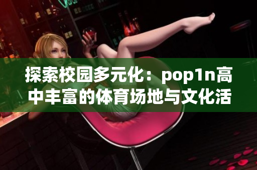 探索校園多元化：pop1n高中豐富的體育場(chǎng)地與文化活動(dòng)