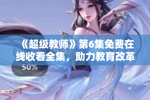 《超級教師》第6集免費在線收看全集，助力教育改革，打造優質教師團隊