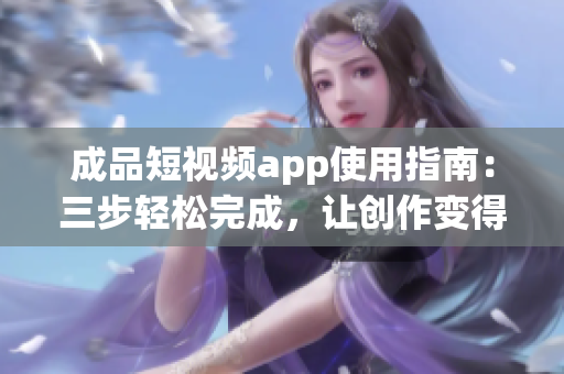 成品短視頻app使用指南：三步輕松完成，讓創作變得簡單易行
