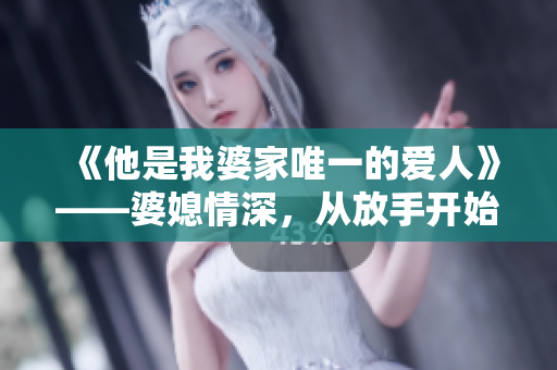 《他是我婆家唯一的愛人》——婆媳情深，從放手開始的愛情奇遇