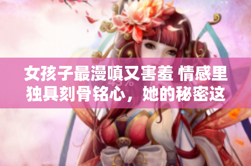 女孩子最漫嗔又害羞 情感里獨具刻骨銘心，她的秘密這樣記。