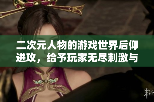 二次元人物的游戲世界后仰進攻，給予玩家無盡刺激與挑戰(zhàn)