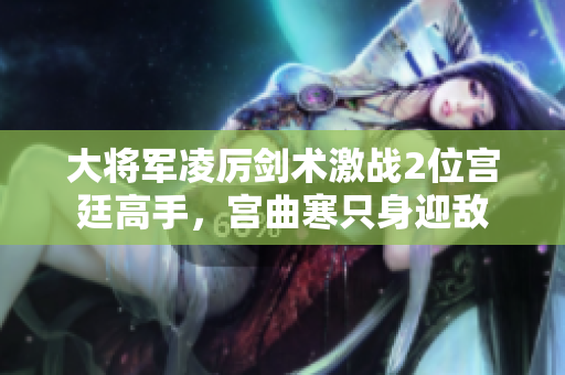 大將軍凌厲劍術激戰2位宮廷高手，宮曲寒只身迎敵