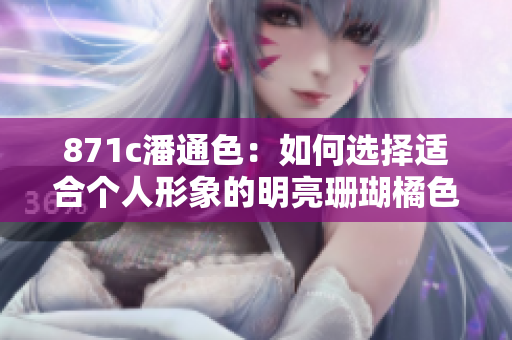 871c潘通色：如何選擇適合個人形象的明亮珊瑚橘色？